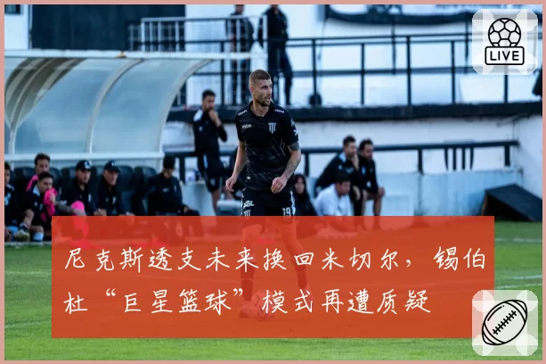 尼克斯透支未来换回米切尔,锡伯杜“巨星篮球”模式再遭质疑