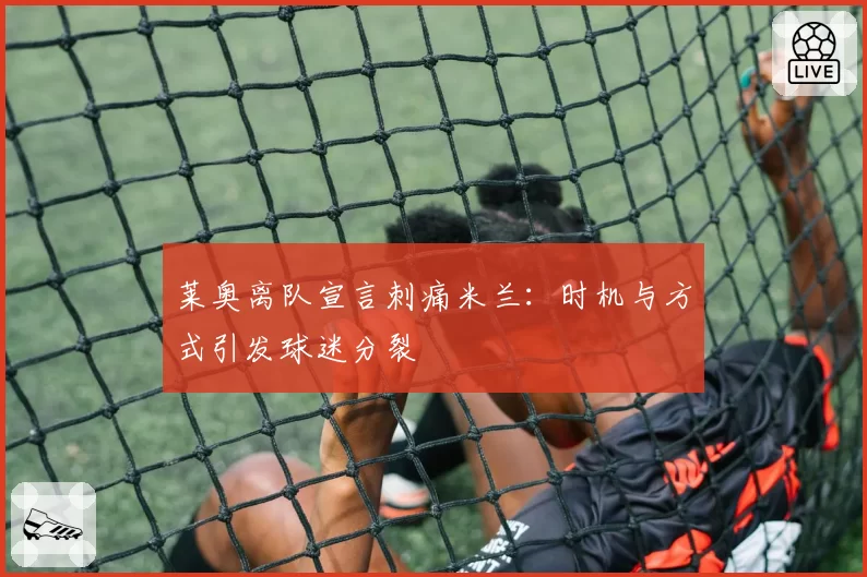 莱奥离队宣言刺痛米兰：时机与方式引发球迷分裂