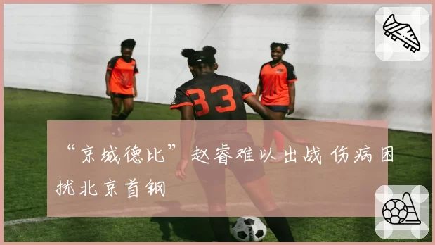 “京城德比”赵睿难以出战 伤病困扰北京首钢