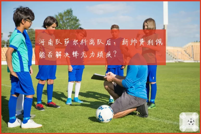 河南队萨尔科离队后,新帅费利佩能否解决锋无力顽疾?