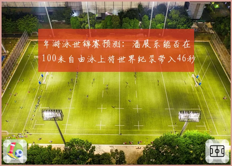年游泳世锦赛预测：潘展乐能否在100米自由泳上将世界纪录带入46秒区间？