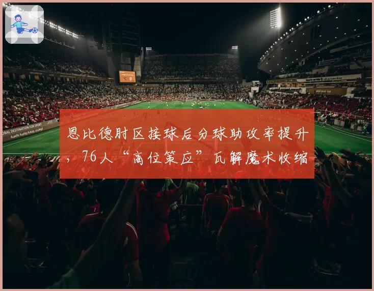 恩比德肘区接球后分球助攻率提升,76人“高位策应”瓦解魔术收缩防守