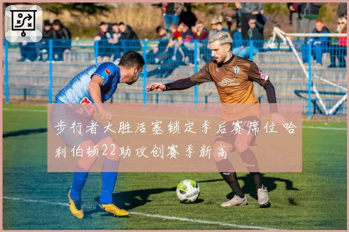 步行者大胜活塞锁定季后赛席位 哈利伯顿22助攻创赛季新高