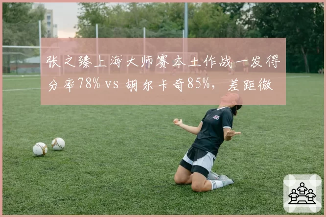 张之臻上海大师赛本土作战一发得分率78% vs 胡尔卡奇85%,差距微毫惜败