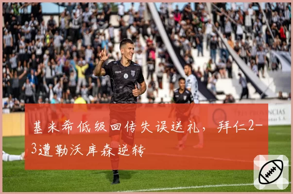 基米希低级回传失误送礼，拜仁2-3遭勒沃库森逆转
