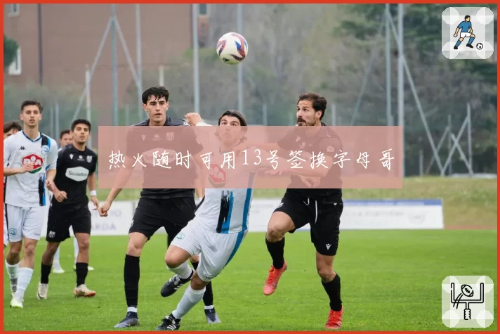 热火随时可用13号签换字母哥