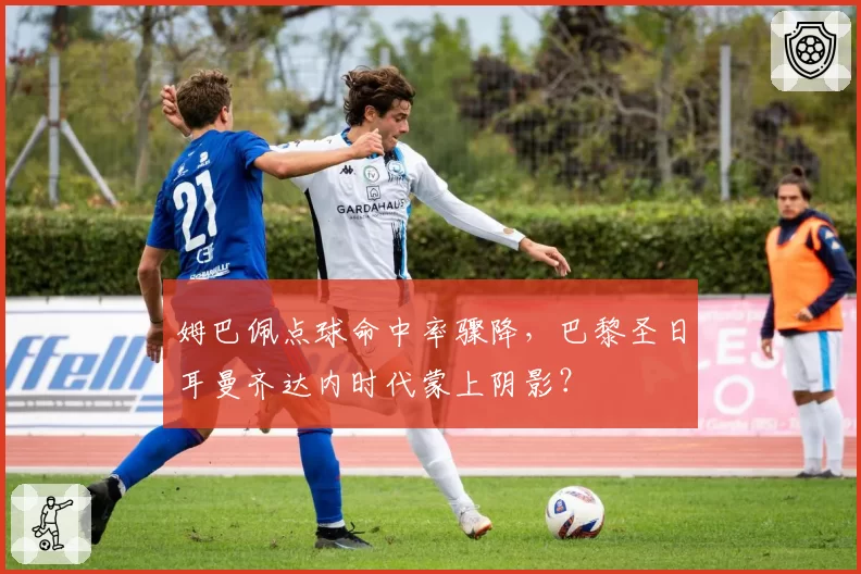 姆巴佩点球命中率骤降，巴黎圣日耳曼齐达内时代蒙上阴影？