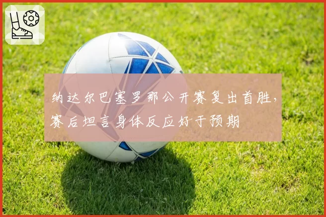 纳达尔巴塞罗那公开赛复出首胜，赛后坦言身体反应好于预期