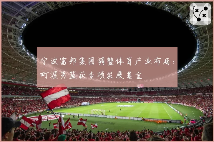 宁波富邦集团调整体育产业布局,町渥男篮获专项发展基金