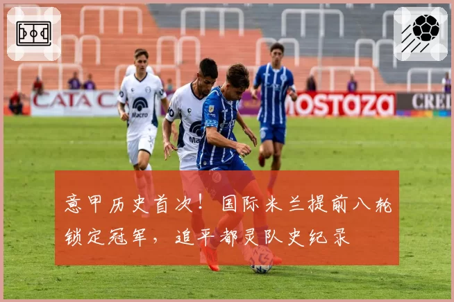 意甲历史首次！国际米兰提前八轮锁定冠军，追平都灵队史纪录